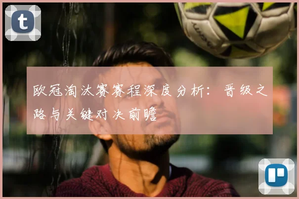 欧冠淘汰赛赛程深度分析：晋级之路与关键对决前瞻