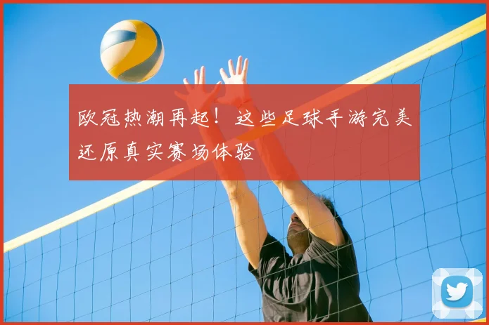 欧冠热潮再起！这些足球手游完美还原真实赛场体验