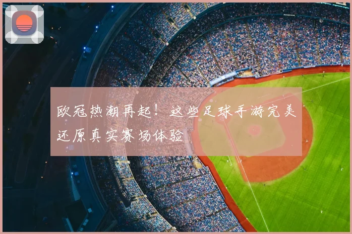 欧冠热潮再起！这些足球手游完美还原真实赛场体验