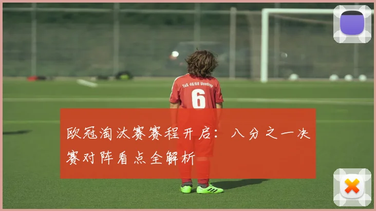 欧冠淘汰赛赛程开启：八分之一决赛对阵看点全解析