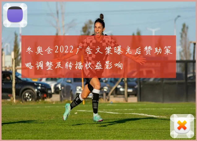 冬奥会2022广告文案曝光后赞助策略调整及转播收益影响