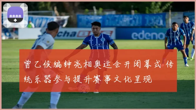 曾乙侯编钟亮相奥运会开闭幕式 传统乐器参与提升赛事文化呈现