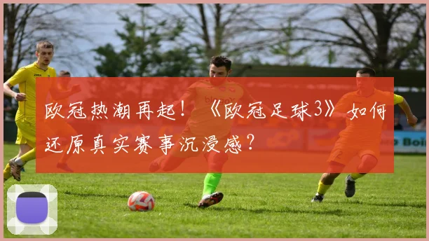 欧冠热潮再起！《欧冠足球3》如何还原真实赛事沉浸感？