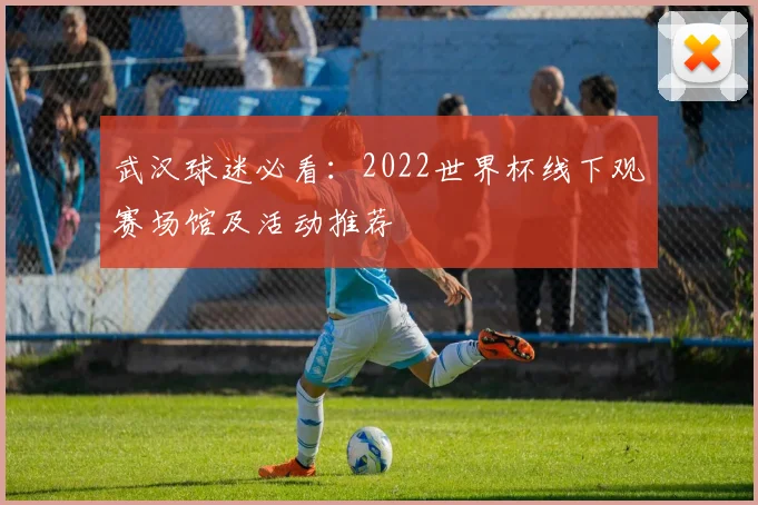 武汉球迷必看：2022世界杯线下观赛场馆及活动推荐