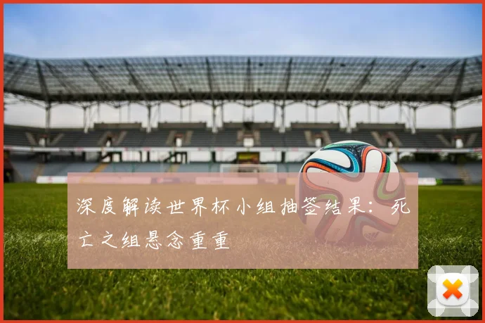 深度解读世界杯小组抽签结果：死亡之组悬念重重