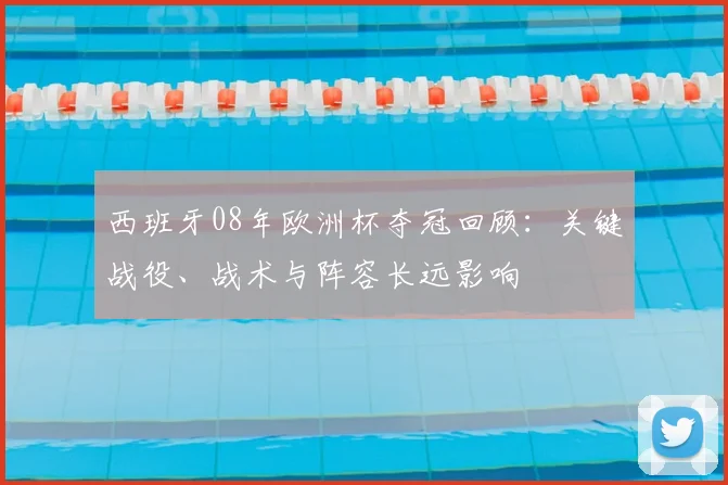 西班牙08年欧洲杯夺冠回顾：关键战役、战术与阵容长远影响