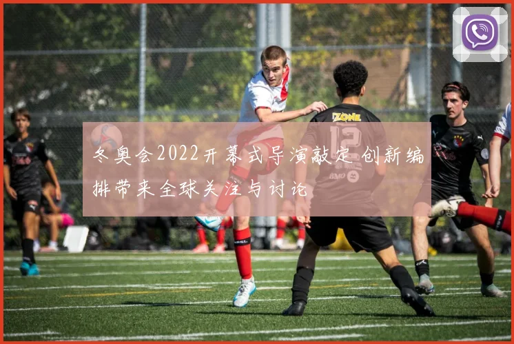 冬奥会2022开幕式导演敲定 创新编排带来全球关注与讨论