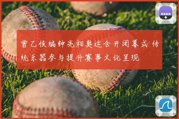 曾乙侯编钟亮相奥运会开闭幕式 传统乐器参与提升赛事文化呈现