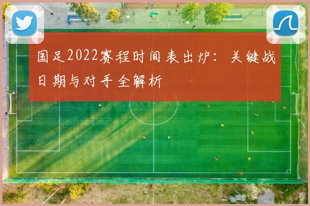 国足2022赛程时间表出炉：关键战日期与对手全解析
