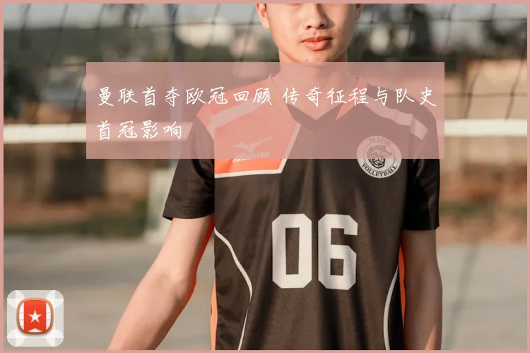 曼联首夺欧冠回顾 传奇征程与队史首冠影响