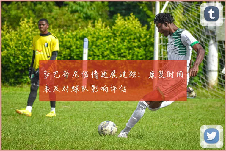 萨巴蒂尼伤情进展追踪：康复时间表及对球队影响评估