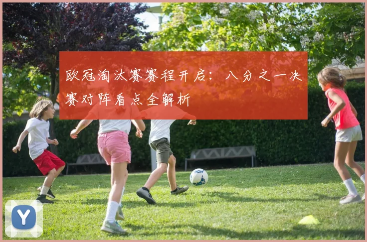 欧冠淘汰赛赛程开启：八分之一决赛对阵看点全解析