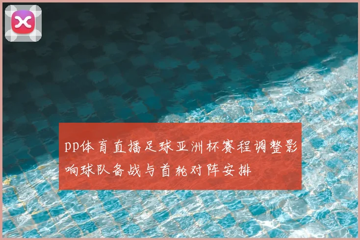 pp体育直播足球亚洲杯赛程调整影响球队备战与首轮对阵安排