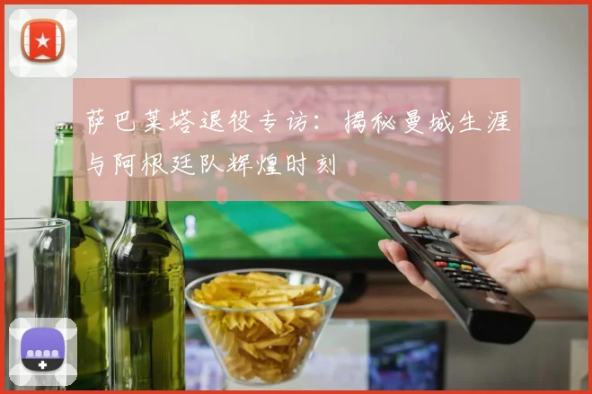 萨巴莱塔退役专访：揭秘曼城生涯与阿根廷队辉煌时刻