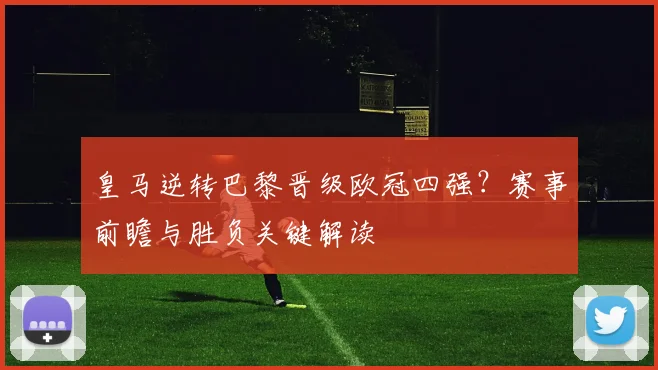皇马逆转巴黎晋级欧冠四强？赛事前瞻与胜负关键解读