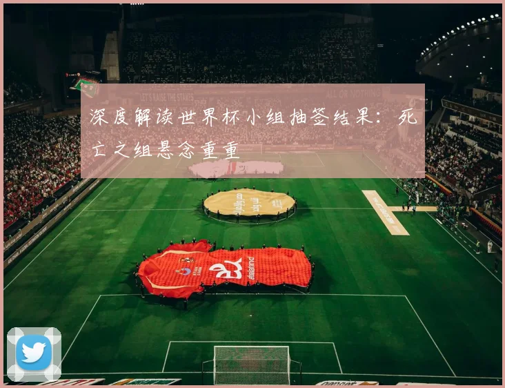 深度解读世界杯小组抽签结果：死亡之组悬念重重