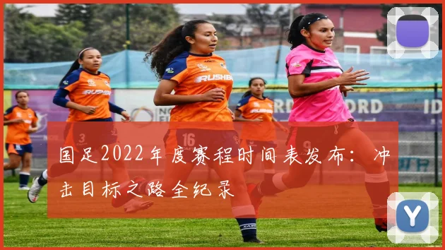 国足2022年度赛程时间表发布：冲击目标之路全纪录