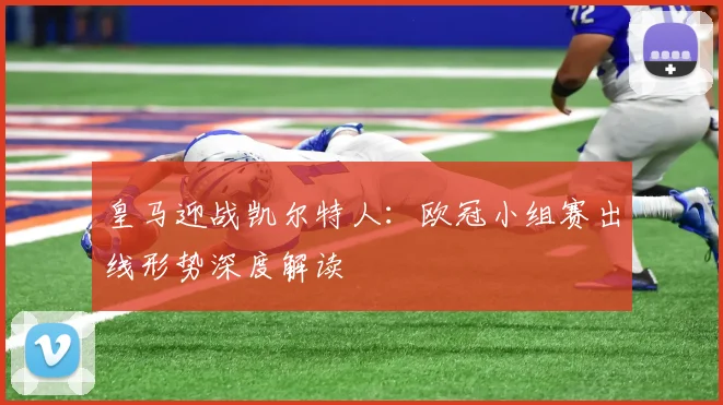 皇马迎战凯尔特人：欧冠小组赛出线形势深度解读